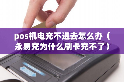 pos機電充不進(jìn)去怎么辦（永易充為什么刷卡充不了）