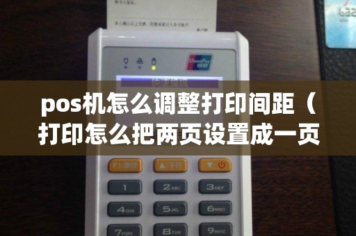 pos機怎么調(diào)整打印間距（打印怎么把兩頁設置成一頁）