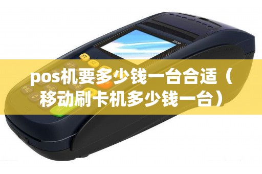 pos機(jī)要多少錢一臺合適（移動刷卡機(jī)多少錢一臺）